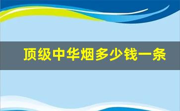 顶级中华烟多少钱一条-广东最贵的烟