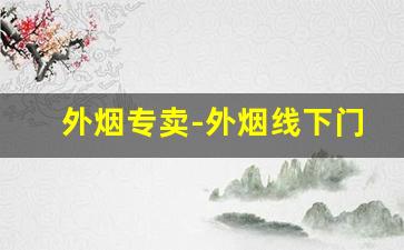 外烟专卖-外烟线下门店有卖吗