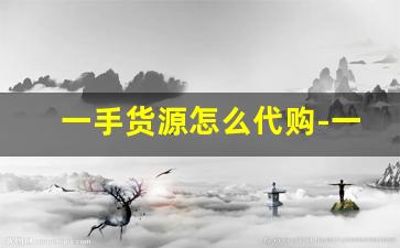 一手货源怎么代购-一手货源哪里可以买到正品