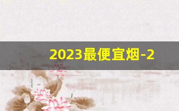 2023最便宜烟-2024广东便宜好抽的烟