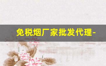 免税烟厂家批发代理-福建免税烟生产厂家