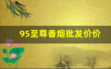 95至尊香烟批发价价格表-95至尊香烟全部图片