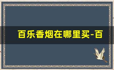 百乐香烟在哪里买-百乐香烟上海哪里有卖