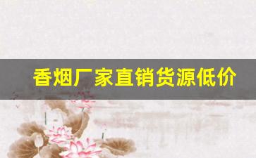 香烟厂家直销货源低价批发-烟正宗厂家直销