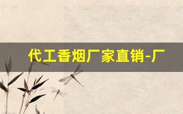 代工香烟厂家直销-厂家有没有烟卖呢