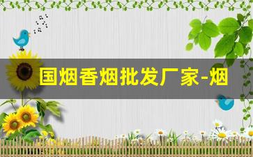 国烟香烟批发厂家-烟供应商价格表