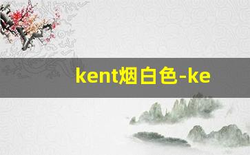 kent烟白色-kent白色好抽吗
