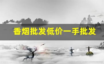 香烟批发低价一手批发网站-烟批发全国招商