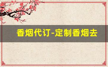 香烟代订-定制香烟去哪里订烟