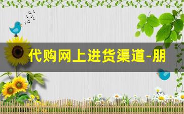代购网上进货渠道-朋友圈代购的进货渠道