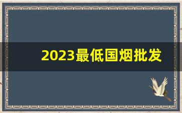 2023最低国烟批发价格-中国所有烟2023价目表