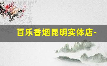 百乐香烟昆明实体店-百乐香烟线下门店