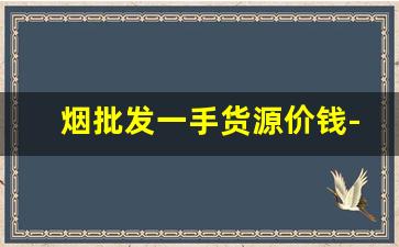 烟批发一手货源价钱-烟批发有多少利润