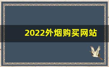 2022外烟购买网站-上海外烟实体店2024