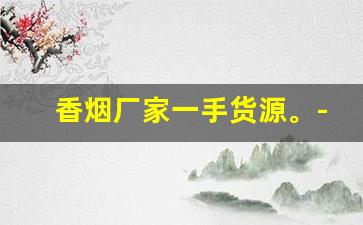 香烟厂家一手货源。-烟批发供应商定制