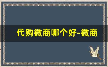 代购微商哪个好-微商找谁最靠谱