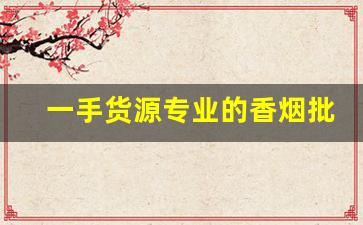 一手货源专业的香烟批发平台-烟批发全国招商