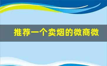推荐一个卖烟的微商微信号-开店卖一包烟能赚多少钱