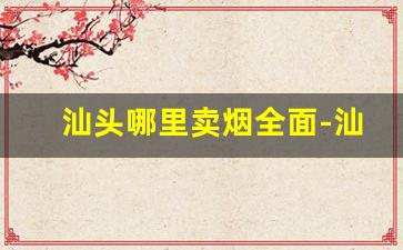 汕头哪里卖烟全面-汕头哪里买烟是真的