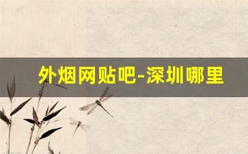 外烟网贴吧-深圳哪里外烟最全