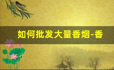 如何批发大量香烟-香烟怎么供货