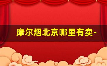 摩尔烟北京哪里有卖-摩尔烟的销售地址