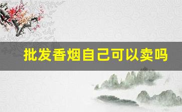 批发香烟自己可以卖吗-香烟允许自己卖吗