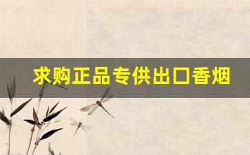 求购正品专供出囗香烟-哪里能搞到大量便宜香烟