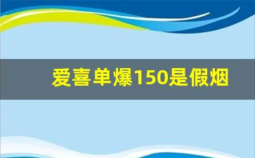 爱喜单爆150是假烟吗-爱喜双爆假烟怎么辨别