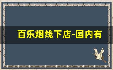 百乐烟线下店-国内有卖百乐香烟的便利店吗