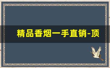 精品香烟一手直销-顶级香烟长期批发