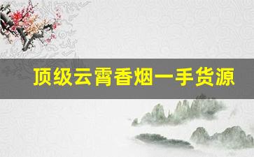 顶级云霄香烟一手货源2023-2024年云霄香烟价目表