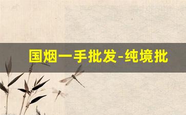 国烟一手批发-纯境批发真品烟