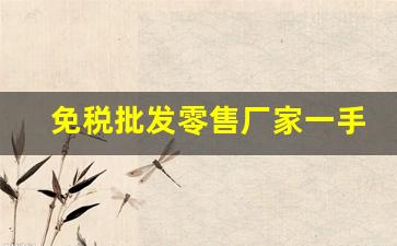 免税批发零售厂家一手货源-厂家直销一手货源批发价格表