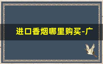 进口香烟哪里购买-广州能买到进口香烟吗