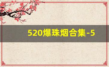 520爆珠烟合集-520爆珠香烟烟劲大吗