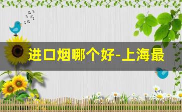 进口烟哪个好-上海最好抽的香烟