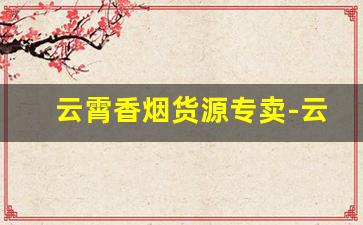 云霄香烟货源专卖-云霄香烟工厂在哪里有