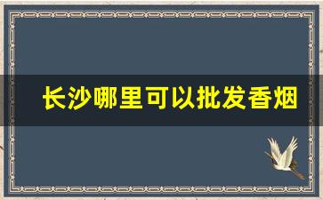 长沙哪里可以批发香烟-长沙有什么香烟在外省没有的