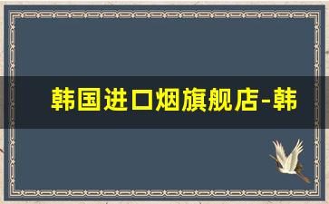 韩国进口烟旗舰店-韩国烟正版价格