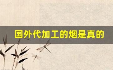 国外代加工的烟是真的吗-外国工厂生产中国烟是假的吗