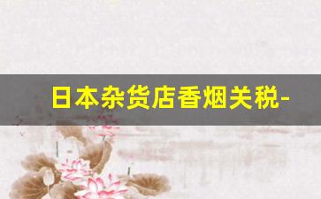 日本杂货店香烟关税-日本机场免税店香烟怎么卖
