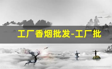 工厂香烟批发-工厂批发的烟