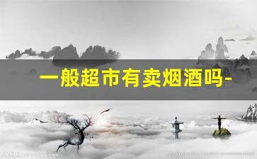 一般超市有卖烟酒吗-小超市卖烟酒需要多少钱