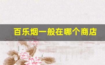 百乐烟一般在哪个商店可以买-百乐烟怎么购买
