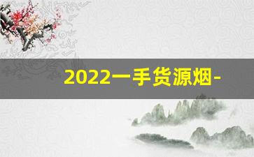 2022一手货源烟-批发400元左右的烟