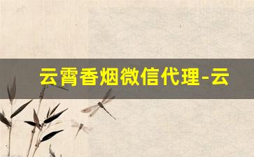 云霄香烟微信代理-云霄香烟哪里找源头