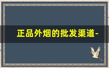 正品外烟的批发渠道-如何合法购买正品外烟