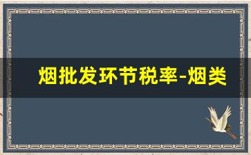烟批发环节税率-烟类产品价格现状
