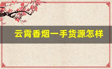 云霄香烟一手货源怎样买-云霄香烟一般销售在哪里 价格表